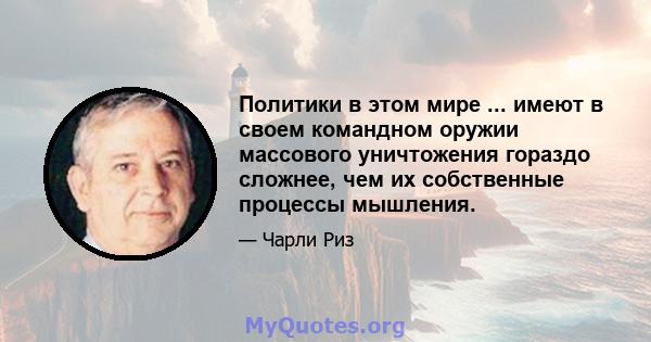 Политики в этом мире ... имеют в своем командном оружии массового уничтожения гораздо сложнее, чем их собственные процессы мышления.