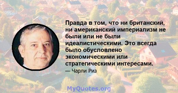 Правда в том, что ни британский, ни американский империализм не были или не были идеалистическими. Это всегда было обусловлено экономическими или стратегическими интересами.