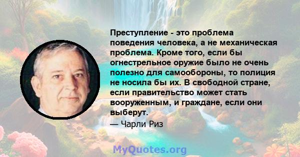 Преступление - это проблема поведения человека, а не механическая проблема. Кроме того, если бы огнестрельное оружие было не очень полезно для самообороны, то полиция не носила бы их. В свободной стране, если