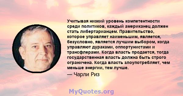 Учитывая низкий уровень компетентности среди политиков, каждый американец должен стать либертарианцем. Правительство, которое управляет наименьшим, является, безусловно, является лучшим выбором, когда управляют