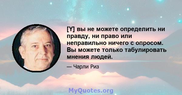 [Y] вы не можете определить ни правду, ни право или неправильно ничего с опросом. Вы можете только табулировать мнения людей.