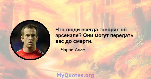 Что люди всегда говорят об арсенале? Они могут передать вас до смерти.