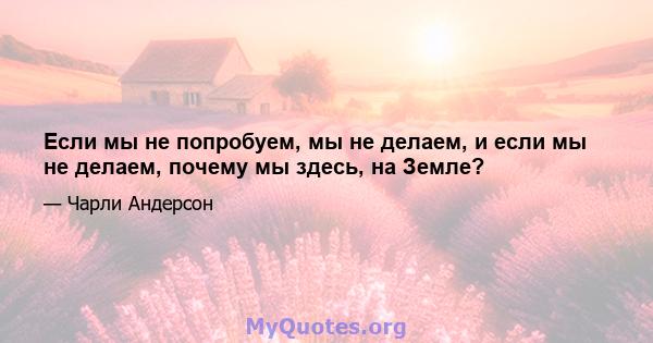 Если мы не попробуем, мы не делаем, и если мы не делаем, почему мы здесь, на Земле?