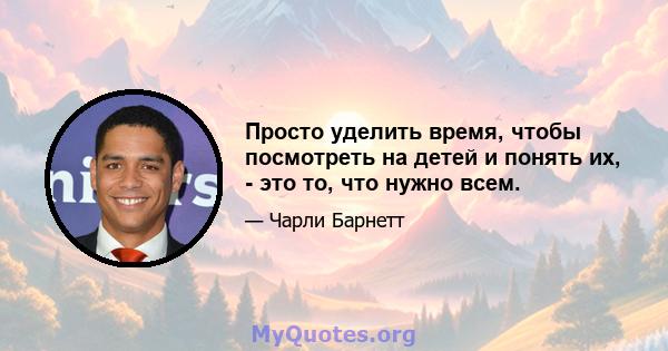 Просто уделить время, чтобы посмотреть на детей и понять их, - это то, что нужно всем.