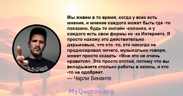 Мы живем в то время, когда у всех есть мнение, и мнение каждого может быть где -то показано, будь то онлайн -колонка, и у каждого есть свои формы из -за Интернета. Я просто нахожу это действительно дерьмовым, что кто