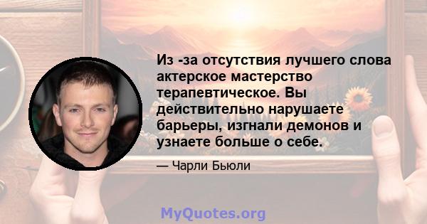 Из -за отсутствия лучшего слова актерское мастерство терапевтическое. Вы действительно нарушаете барьеры, изгнали демонов и узнаете больше о себе.