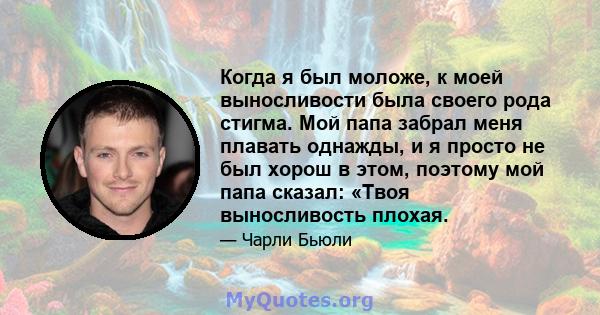 Когда я был моложе, к моей выносливости была своего рода стигма. Мой папа забрал меня плавать однажды, и я просто не был хорош в этом, поэтому мой папа сказал: «Твоя выносливость плохая.