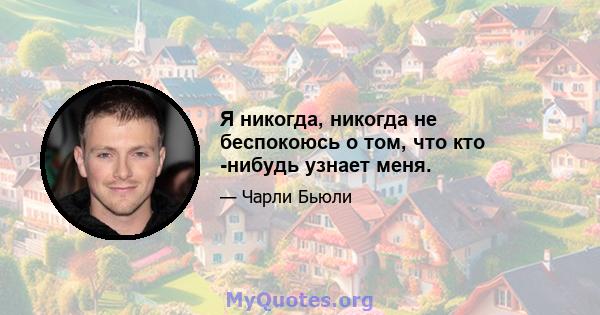 Я никогда, никогда не беспокоюсь о том, что кто -нибудь узнает меня.