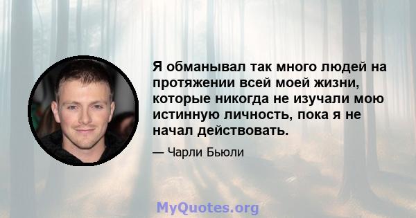 Я обманывал так много людей на протяжении всей моей жизни, которые никогда не изучали мою истинную личность, пока я не начал действовать.