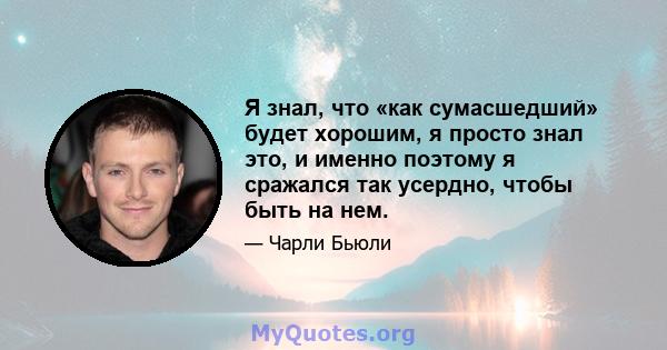 Я знал, что «как сумасшедший» будет хорошим, я просто знал это, и именно поэтому я сражался так усердно, чтобы быть на нем.