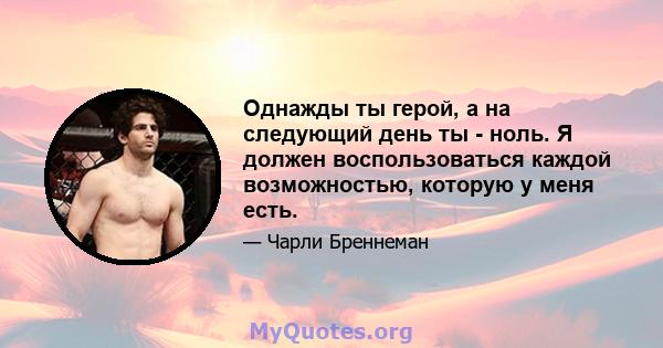 Однажды ты герой, а на следующий день ты - ноль. Я должен воспользоваться каждой возможностью, которую у меня есть.