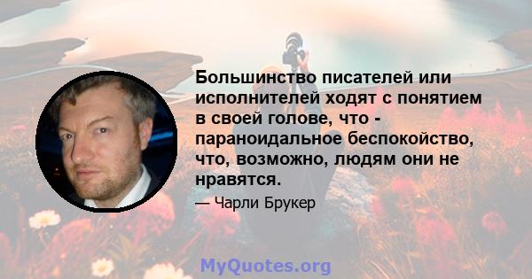 Большинство писателей или исполнителей ходят с понятием в своей голове, что - параноидальное беспокойство, что, возможно, людям они не нравятся.