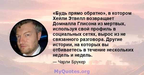 «Будь прямо обратно», в котором Хейли Этвелл возвращает Домналла Глисона из мертвых, используя свой профиль в социальных сетях, вырос из не связанного разговора. Другие истории, на которых вы отбиваетесь в течение