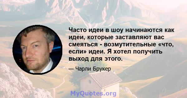 Часто идеи в шоу начинаются как идеи, которые заставляют вас смеяться - возмутительные «что, если» идеи. Я хотел получить выход для этого.