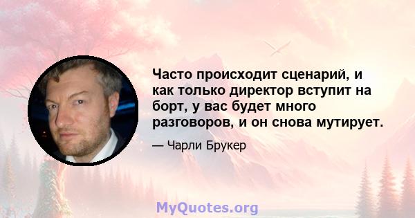 Часто происходит сценарий, и как только директор вступит на борт, у вас будет много разговоров, и он снова мутирует.