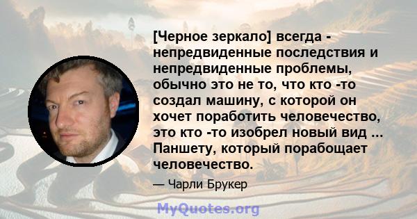 [Черное зеркало] всегда - непредвиденные последствия и непредвиденные проблемы, обычно это не то, что кто -то создал машину, с которой он хочет поработить человечество, это кто -то изобрел новый вид ... Паншету, который 