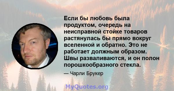 Если бы любовь была продуктом, очередь на неисправной стойке товаров растянулась бы прямо вокруг вселенной и обратно. Это не работает должным образом. Швы разваливаются, и он полон порошкообразного стекла.