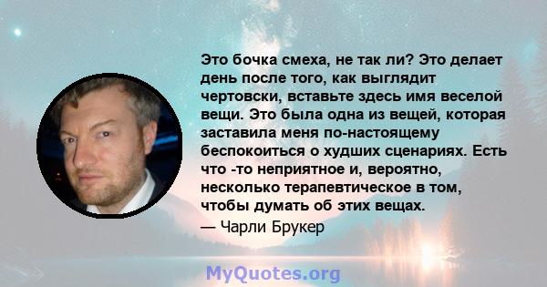 Это бочка смеха, не так ли? Это делает день после того, как выглядит чертовски, вставьте здесь имя веселой вещи. Это была одна из вещей, которая заставила меня по-настоящему беспокоиться о худших сценариях. Есть что -то 