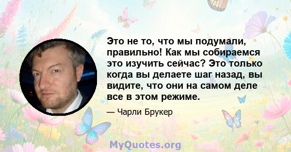 Это не то, что мы подумали, правильно! Как мы собираемся это изучить сейчас? Это только когда вы делаете шаг назад, вы видите, что они на самом деле все в этом режиме.