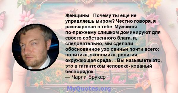 Женщины - Почему ты еще не управляешь миром? Честно говоря, я разочарован в тебе. Мужчины по-прежнему слишком доминируют для своего собственного блага, и, следовательно, мы сделали обоснованное ухо свиньи почти всего: