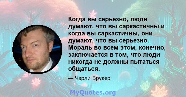 Когда вы серьезно, люди думают, что вы саркастичны и когда вы саркастичны, они думают, что вы серьезно. Мораль во всем этом, конечно, заключается в том, что люди никогда не должны пытаться общаться.