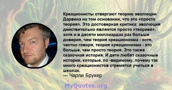 Креационисты отвергают теорию эволюции Дарвина на том основании, что это «просто теория». Это достоверная критика: эволюция действительно является просто «теорией», хотя и в десяти миллиардах раз больше доверия, чем