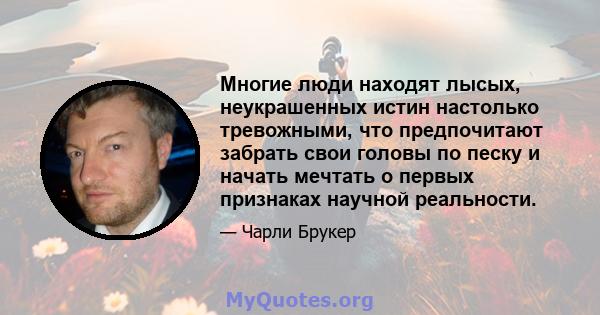 Многие люди находят лысых, неукрашенных истин настолько тревожными, что предпочитают забрать свои головы по песку и начать мечтать о первых признаках научной реальности.