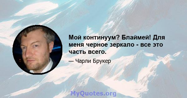 Мой континуум? Блаймей! Для меня черное зеркало - все это часть всего.