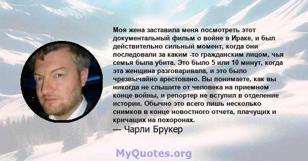 Моя жена заставила меня посмотреть этот документальный фильм о войне в Ираке, и был действительно сильный момент, когда они последовали за каким -то гражданским лицом, чья семья была убита. Это было 5 или 10 минут,