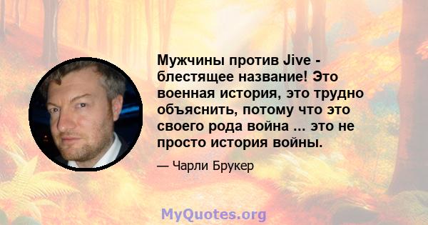 Мужчины против Jive - блестящее название! Это военная история, это трудно объяснить, потому что это своего рода война ... это не просто история войны.