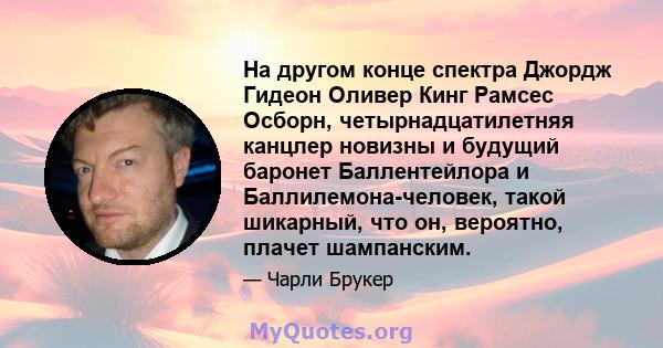 На другом конце спектра Джордж Гидеон Оливер Кинг Рамсес Осборн, четырнадцатилетняя канцлер новизны и будущий баронет Баллентейлора и Баллилемона-человек, такой шикарный, что он, вероятно, плачет шампанским.