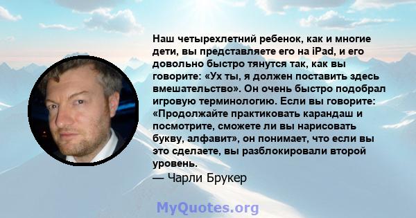 Наш четырехлетний ребенок, как и многие дети, вы представляете его на iPad, и его довольно быстро тянутся так, как вы говорите: «Ух ты, я должен поставить здесь вмешательство». Он очень быстро подобрал игровую