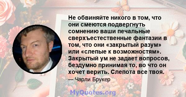 Не обвиняйте никого в том, что они смеются подвергнуть сомнению ваши печальные сверхъестественные фантазии в том, что они «закрытый разум» или «слепые к возможностям». Закрытый ум не задает вопросов, бездумно принимая