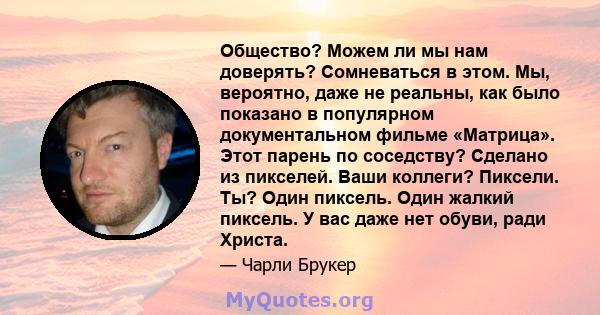 Общество? Можем ли мы нам доверять? Сомневаться в этом. Мы, вероятно, даже не реальны, как было показано в популярном документальном фильме «Матрица». Этот парень по соседству? Сделано из пикселей. Ваши коллеги?