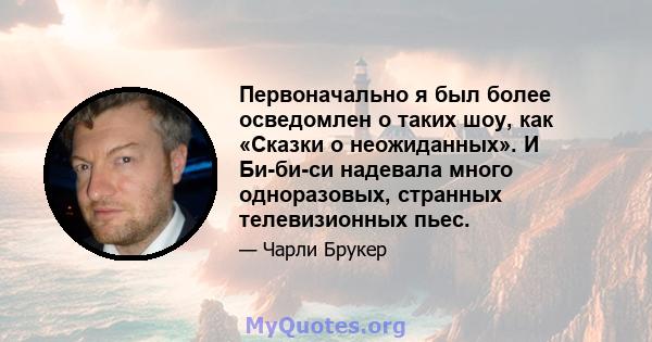 Первоначально я был более осведомлен о таких шоу, как «Сказки о неожиданных». И Би-би-си надевала много одноразовых, странных телевизионных пьес.