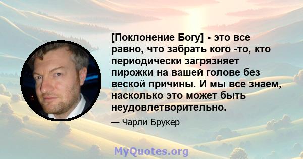 [Поклонение Богу] - это все равно, что забрать кого -то, кто периодически загрязняет пирожки на вашей голове без веской причины. И мы все знаем, насколько это может быть неудовлетворительно.