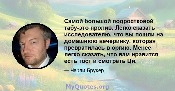 Самой большой подростковой табу-это пролив. Легко сказать исследователю, что вы пошли на домашнюю вечеринку, которая превратилась в оргию. Менее легко сказать, что вам нравится есть тост и смотреть Ци.