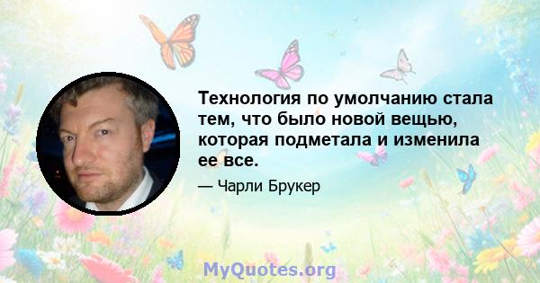 Технология по умолчанию стала тем, что было новой вещью, которая подметала и изменила ее все.