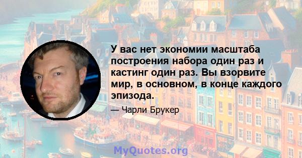 У вас нет экономии масштаба построения набора один раз и кастинг один раз. Вы взорвите мир, в основном, в конце каждого эпизода.