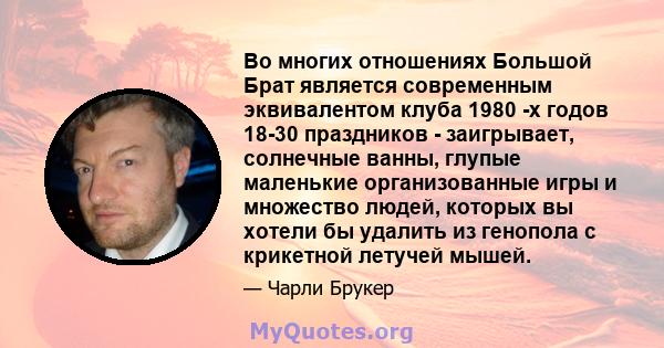 Во многих отношениях Большой Брат является современным эквивалентом клуба 1980 -х годов 18-30 праздников - заигрывает, солнечные ванны, глупые маленькие организованные игры и множество людей, которых вы хотели бы