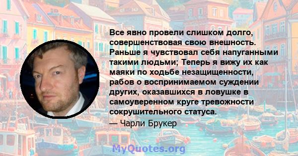 Все явно провели слишком долго, совершенствовая свою внешность. Раньше я чувствовал себя напуганными такими людьми; Теперь я вижу их как маяки по ходьбе незащищенности, рабов о воспринимаемом суждении других,