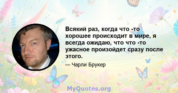 Всякий раз, когда что -то хорошее происходит в мире, я всегда ожидаю, что что -то ужасное произойдет сразу после этого.