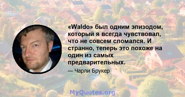 «Waldo» был одним эпизодом, который я всегда чувствовал, что не совсем сломался. И странно, теперь это похоже на один из самых предварительных.