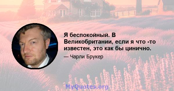 Я беспокойный. В Великобритании, если я что -то известен, это как бы цинично.