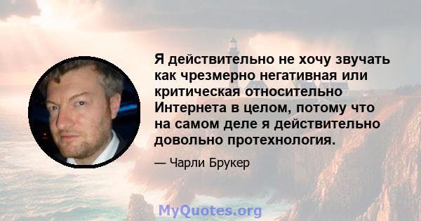 Я действительно не хочу звучать как чрезмерно негативная или критическая относительно Интернета в целом, потому что на самом деле я действительно довольно протехнология.