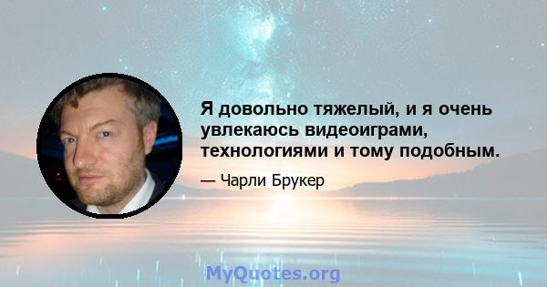 Я довольно тяжелый, и я очень увлекаюсь видеоиграми, технологиями и тому подобным.