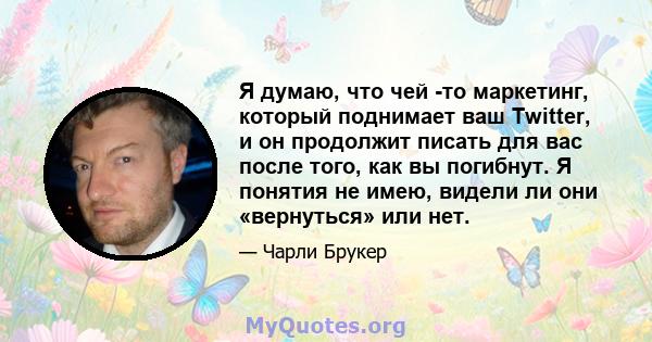 Я думаю, что чей -то маркетинг, который поднимает ваш Twitter, и он продолжит писать для вас после того, как вы погибнут. Я понятия не имею, видели ли они «вернуться» или нет.