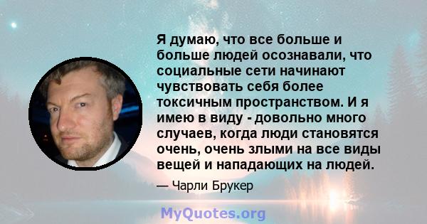 Я думаю, что все больше и больше людей осознавали, что социальные сети начинают чувствовать себя более токсичным пространством. И я имею в виду - довольно много случаев, когда люди становятся очень, очень злыми на все