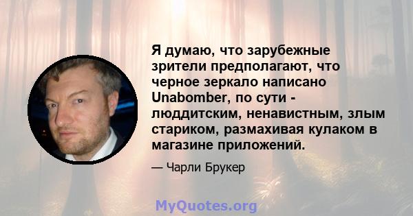 Я думаю, что зарубежные зрители предполагают, что черное зеркало написано Unabomber, по сути - люддитским, ненавистным, злым стариком, размахивая кулаком в магазине приложений.