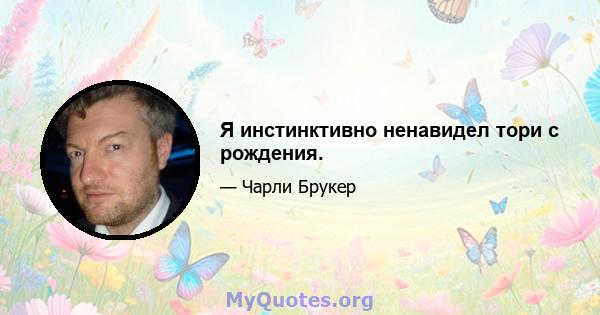 Я инстинктивно ненавидел тори с рождения.